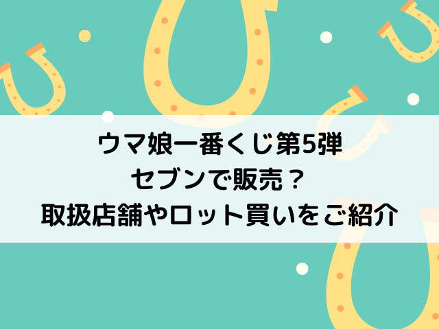 ウマ娘一番くじ5弾はセブンで販売 取扱店舗やロット買いのやり方をご紹介 気になる情報発信ブログ