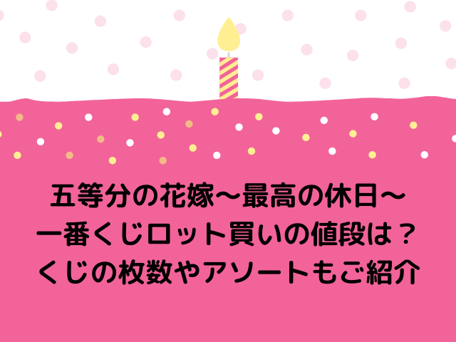 五等分の花嫁 最高の休日 一番くじロット買いの値段は くじの枚数やアソートもご紹介 気になる情報発信ブログ